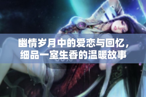 幽情歲月中的愛戀與回憶，細(xì)品一室生香的溫暖故事