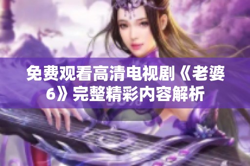 免費觀看高清電視劇《老婆6》完整精彩內(nèi)容解析