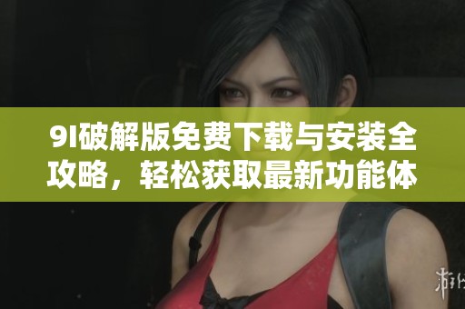 9I破解版免費(fèi)下載與安裝全攻略，輕松獲取最新功能體驗(yàn)