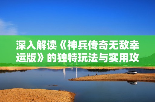 深入解讀《神兵傳奇無(wú)敵幸運(yùn)版》的獨(dú)特玩法與實(shí)用攻略技巧分享