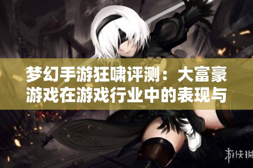 夢幻手游狂嘯評測：大富豪游戲在游戲行業(yè)中的表現(xiàn)與潛力分析