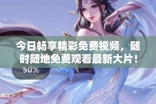 今日暢享精彩免費視頻，隨時隨地免費觀看最新大片！