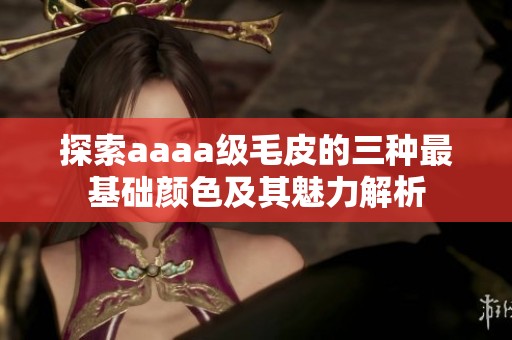 探索aaaa級(jí)毛皮的三種最基礎(chǔ)顏色及其魅力解析