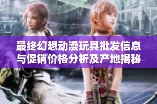 最終幻想動(dòng)漫玩具批發(fā)信息與促銷價(jià)格分析及產(chǎn)地揭秘,讓您輕松選購(gòu)心儀商品 最終幻想動(dòng)漫玩具批發(fā)信息與促銷價(jià)格分析及產(chǎn)地揭秘,讓您輕松選購(gòu)心儀商品