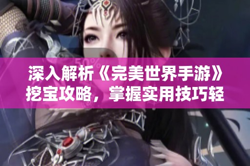 深入解析《完美世界手游》挖寶攻略，掌握實用技巧輕松獲取豐厚寶藏