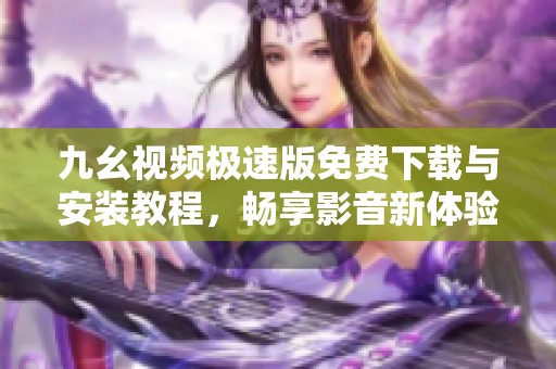 九幺視頻極速版免費(fèi)下載與安裝教程，暢享影音新體驗(yàn)