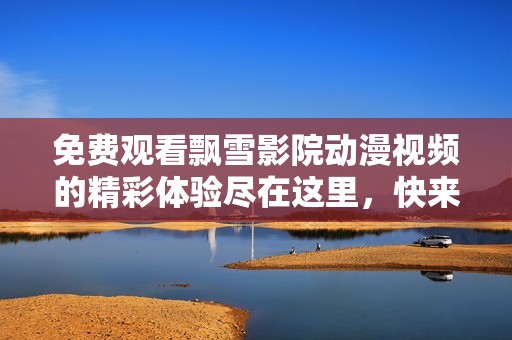 免費觀看飄雪影院動漫視頻的精彩體驗盡在這里，快來探索吧