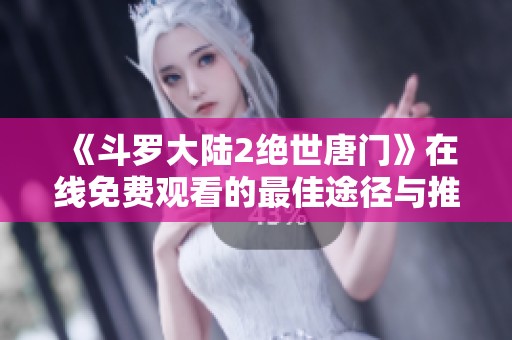 《斗羅大陸2絕世唐門》在線免費觀看的最佳途徑與推薦解析