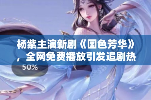 楊紫主演新劇《國(guó)色芳華》，全網(wǎng)免費(fèi)播放引發(fā)追劇熱潮