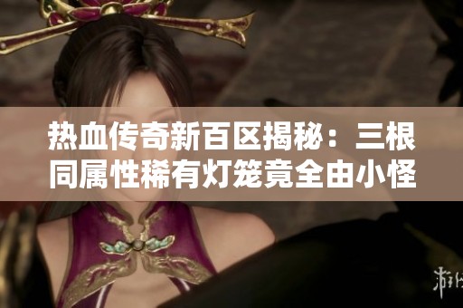 熱血傳奇新百區(qū)揭秘：三根同屬性稀有燈籠竟全由小怪掉落，玩家運氣真是驚人！
