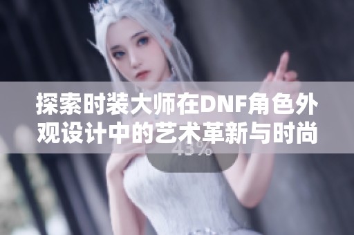 探索時(shí)裝大師在DNF角色外觀設(shè)計(jì)中的藝術(shù)革新與時(shí)尚演變之路 探索時(shí)裝大師在DNF角色外觀設(shè)計(jì)中的藝術(shù)革新與時(shí)尚演變之路