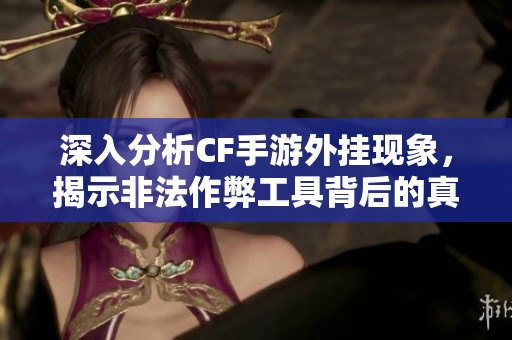 深入分析CF手游外掛現(xiàn)象，揭示非法作弊工具背后的真相與危害