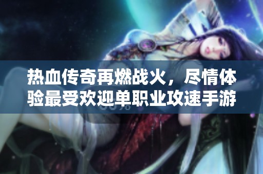 熱血傳奇再燃戰(zhàn)火,盡情體驗最受歡迎單職業(yè)攻速手游的激戰(zhàn)魅力與精彩瞬間 熱血傳奇再燃戰(zhàn)火,盡情體驗最受歡迎單職業(yè)攻速手游的激戰(zhàn)魅力與精彩瞬間