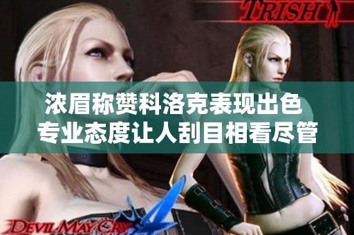 濃眉稱贊科洛克表現(xiàn)出色 專業(yè)態(tài)度讓人刮目相看盡管訓(xùn)練時間有限