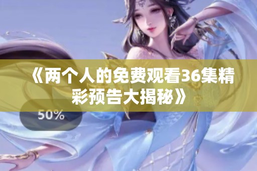 《兩個人的免費觀看36集精彩預(yù)告大揭秘》