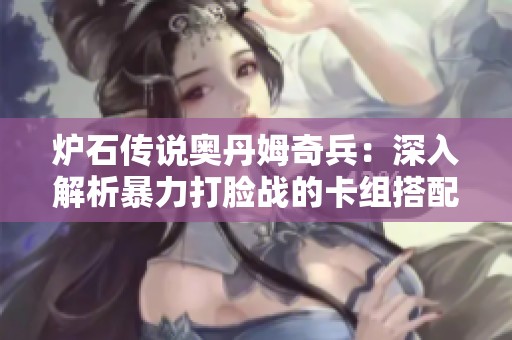 爐石傳說奧丹姆奇兵：深入解析暴力打臉戰(zhàn)的卡組搭配與實(shí)戰(zhàn)技巧