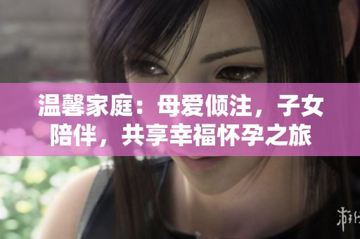 溫馨家庭：母愛傾注，子女陪伴，共享幸福懷孕之旅
