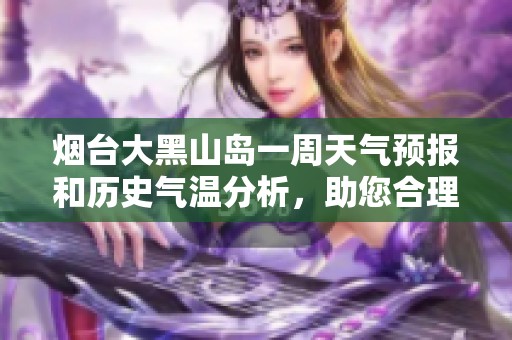 煙臺(tái)大黑山島一周天氣預(yù)報(bào)和歷史氣溫分析，助您合理規(guī)劃旅游行程與活動(dòng)安排