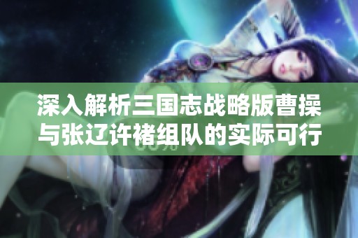 深入解析三國志戰(zhàn)略版曹操與張遼許褚組隊的實際可行性與戰(zhàn)略優(yōu)勢