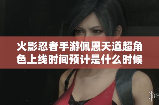 火影忍者手游佩恩天道超角色上線時(shí)間預(yù)計(jì)是什么時(shí)候呢揭秘結(jié)合最新消息解讀 給你詳細(xì)分析