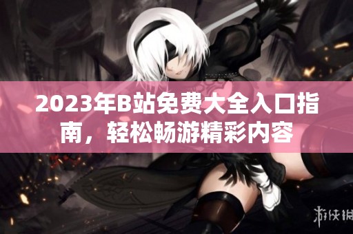 2023年B站免費大全入口指南，輕松暢游精彩內(nèi)容