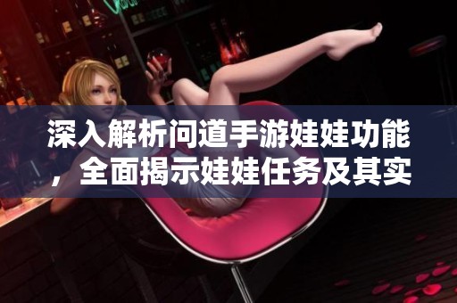 深入解析問道手游娃娃功能，全面揭示娃娃任務(wù)及其實用技巧攻略