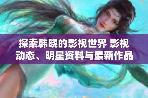 探索韓曉的影視世界 影視動態(tài)、明星資料與最新作品一網(wǎng)打盡
