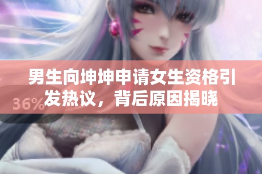 男生向坤坤申請女生資格引發(fā)熱議，背后原因揭曉