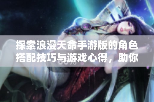探索浪漫天命手游版的角色搭配技巧與游戲心得，助你輕松暢玩端游體驗