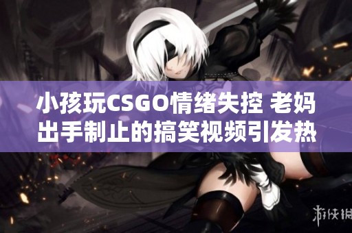 小孩玩CSGO情緒失控 老媽出手制止的搞笑視頻引發(fā)熱議