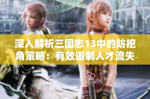 深入解析三國志13中的防挖角策略：有效遏制人才流失的秘密技巧分享