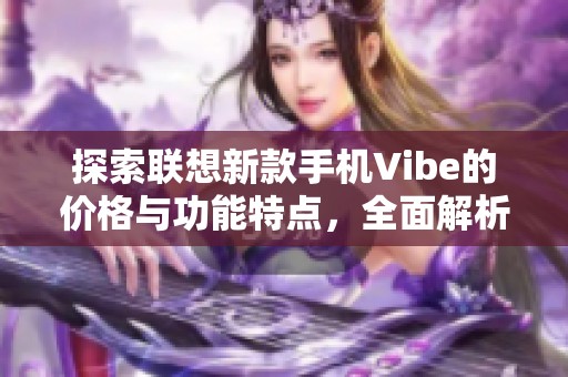 探索聯(lián)想新款手機Vibe的價格與功能特點，全面解析你的購買選擇