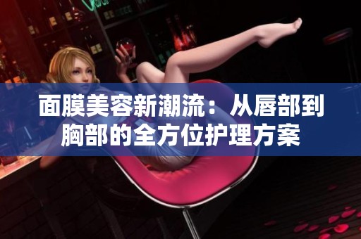 面膜美容新潮流：從唇部到胸部的全方位護(hù)理方案