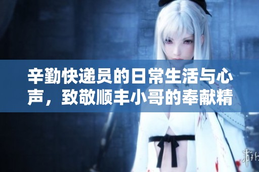 辛勤快遞員的日常生活與心聲，致敬順豐小哥的奉獻精神