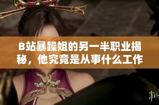 B站暴躁姐的另一半職業(yè)揭秘，他究竟是從事什么工作的呢