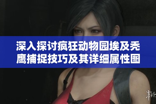 深入探討瘋狂動(dòng)物園埃及禿鷹捕捉技巧及其詳細(xì)屬性圖鑒解析