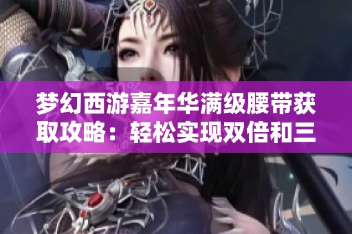 夢幻西游嘉年華滿級腰帶獲取攻略：輕松實現(xiàn)雙倍和三倍靈活運用技巧分享
