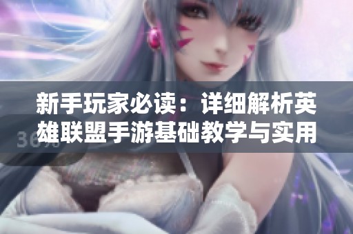 新手玩家必讀：詳細(xì)解析英雄聯(lián)盟手游基礎(chǔ)教學(xué)與實(shí)用技巧指南