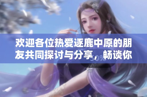 歡迎各位熱愛逐鹿中原的朋友共同探討與分享，暢談你的見解與故事