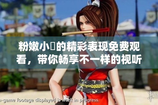 粉嫩小泬的精彩表現(xiàn)免費(fèi)觀看，帶你暢享不一樣的視聽體驗(yàn)