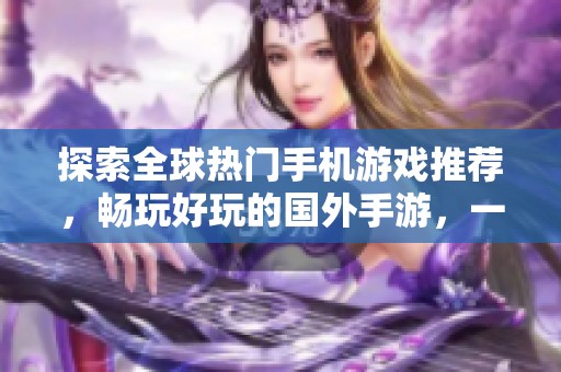 探索全球熱門手機游戲推薦，暢玩好玩的國外手游，一起來體驗不可思議的游戲樂趣吧！