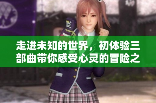 走進未知的世界，初體驗三部曲帶你感受心靈的冒險之旅