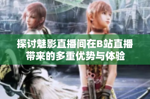 探討魅影直播間在B站直播帶來(lái)的多重優(yōu)勢(shì)與體驗(yàn)
