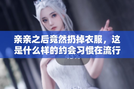 親親之后竟然扔掉衣服，這是什么樣的約會習慣在流行？