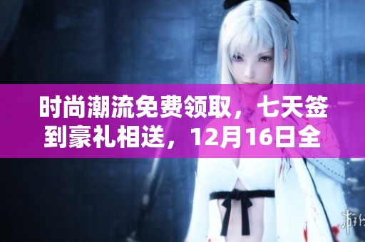 時(shí)尚潮流免費(fèi)領(lǐng)取，七天簽到豪禮相送，12月16日全民盛大福利活動(dòng)來(lái)襲