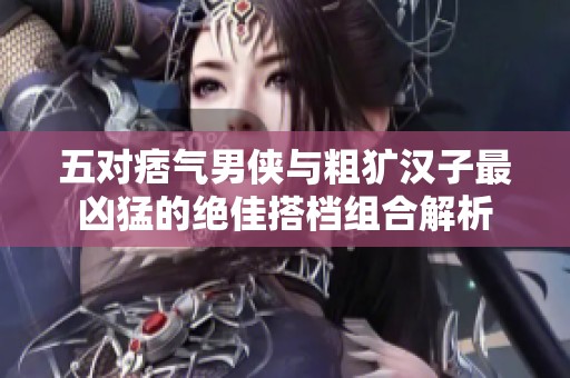 五對(duì)痞氣男俠與粗獷漢子最兇猛的絕佳搭檔組合解析