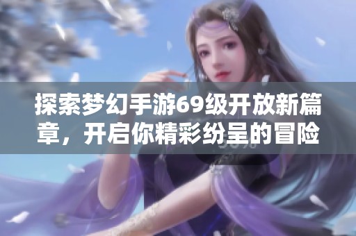 探索夢幻手游69級開放新篇章，開啟你精彩紛呈的冒險之旅吧！