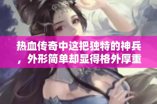 熱血傳奇中這把獨特的神兵，外形簡單卻顯得格外厚重，究竟有何深遠意義與價值