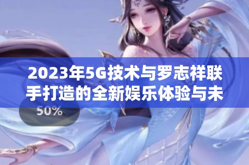 2023年5G技術(shù)與羅志祥聯(lián)手打造的全新娛樂體驗(yàn)與未來之旅