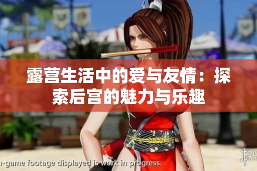 露營(yíng)生活中的愛(ài)與友情：探索后宮的魅力與樂(lè)趣